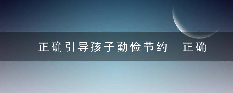 正确引导孩子勤俭节约 正确引导孩子勤俭节约的做法